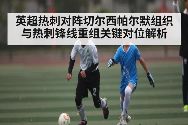 英超热刺对阵切尔西帕尔默组织与热刺锋线重组关键对位解析