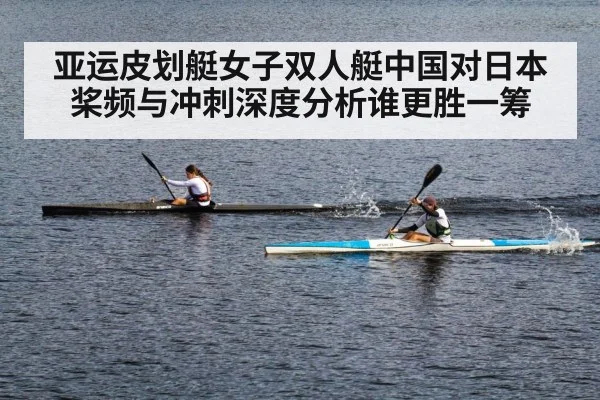 亚运皮划艇女子双人艇中国对日本桨频与冲刺深度分析谁更胜一筹