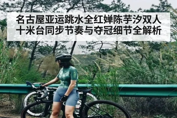 名古屋亚运跳水全红婵陈芋汐双人十米台同步节奏与夺冠细节全解析