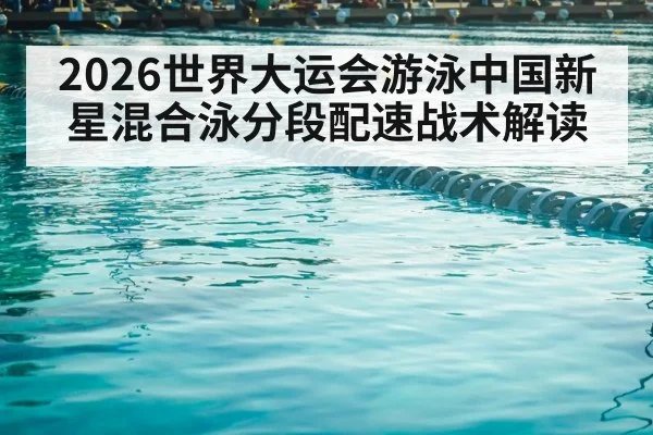 2026世界大运会游泳中国新星混合泳分段配速战术解读